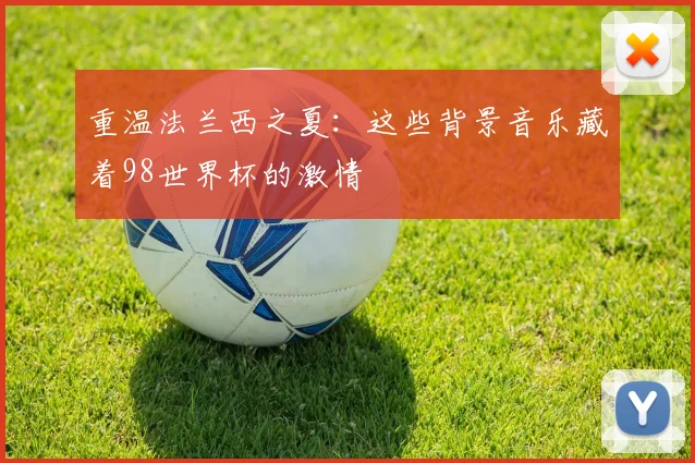 重温法兰西之夏：这些背景音乐藏着98世界杯的激情