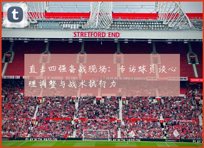 直击四强备战现场：专访球员谈心理调整与战术执行力