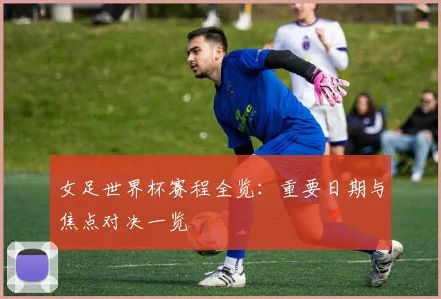 女足世界杯赛程全览：重要日期与焦点对决一览