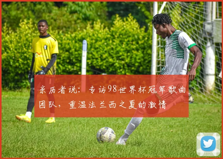 亲历者说：专访98世界杯冠军歌曲团队，重温法兰西之夏的激情
