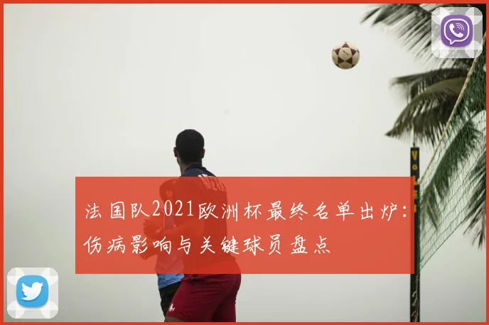 法国队2021欧洲杯最终名单出炉：伤病影响与关键球员盘点