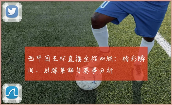 西甲国王杯直播全程回顾：精彩瞬间、进球集锦与赛事分析