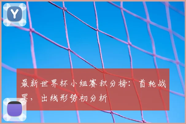 最新世界杯小组赛积分榜：首轮战罢，出线形势初分析