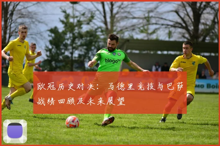 欧冠历史对决：马德里竞技与巴萨战绩回顾及未来展望