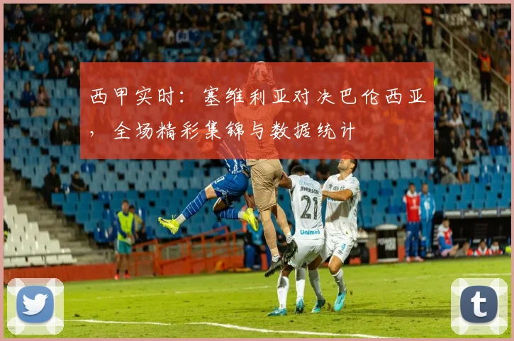 西甲实时：塞维利亚对决巴伦西亚，全场精彩集锦与数据统计