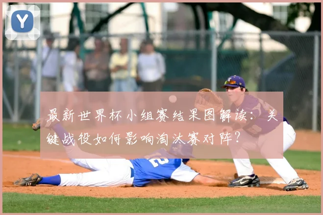 最新世界杯小组赛结果图解读：关键战役如何影响淘汰赛对阵？