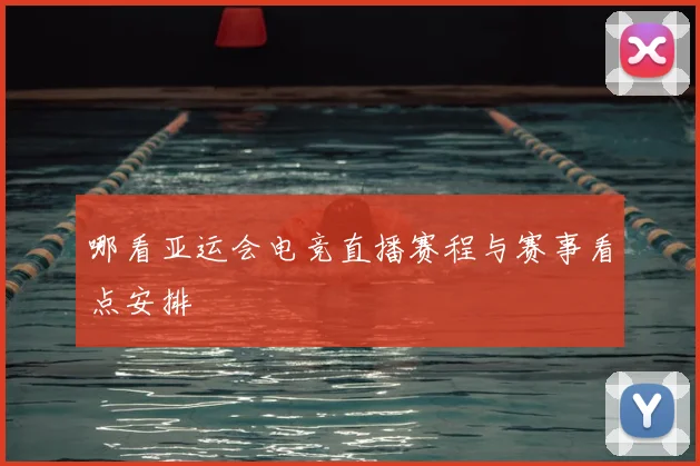 哪看亚运会电竞直播赛程与赛事看点安排