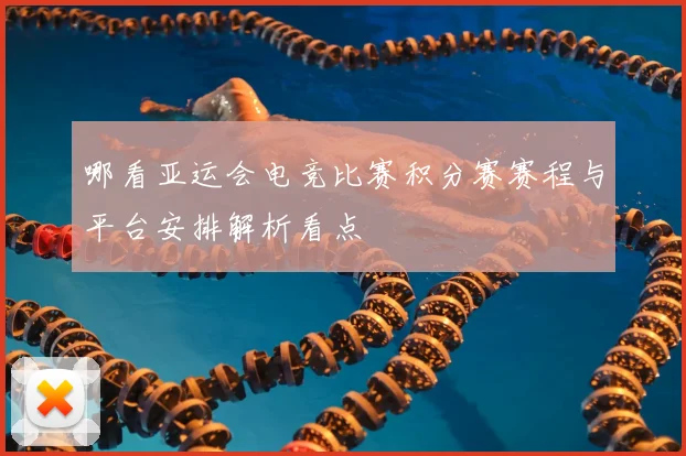 哪看亚运会电竞比赛积分赛赛程与平台安排解析看点