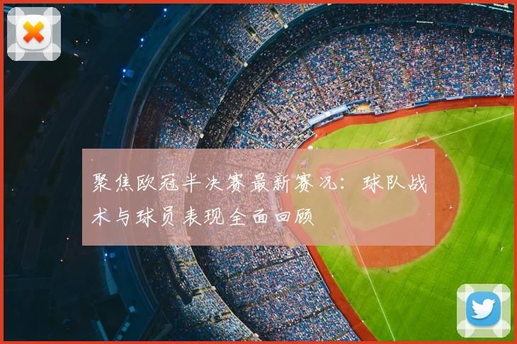 聚焦欧冠半决赛最新赛况：球队战术与球员表现全面回顾