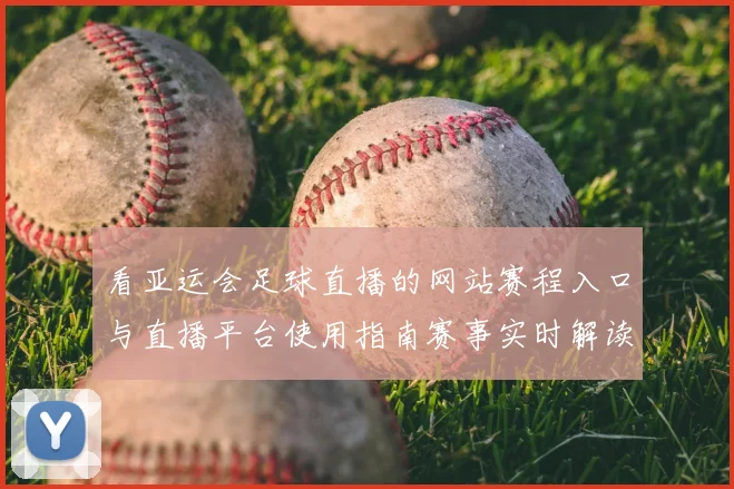 看亚运会足球直播的网站赛程入口与直播平台使用指南赛事实时解读与观看影响