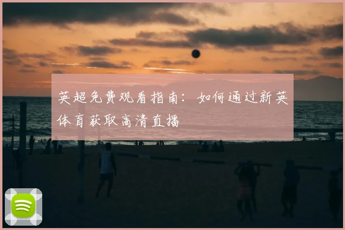 英超免费观看指南：如何通过新英体育获取高清直播