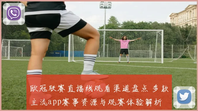 欧冠联赛直播线观看渠道盘点 多款主流app赛事资源与观赛体验解析