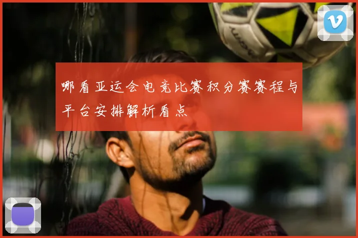 哪看亚运会电竞比赛积分赛赛程与平台安排解析看点