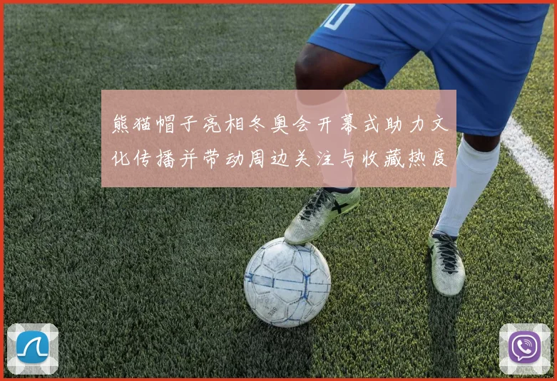 熊猫帽子亮相冬奥会开幕式助力文化传播并带动周边关注与收藏热度