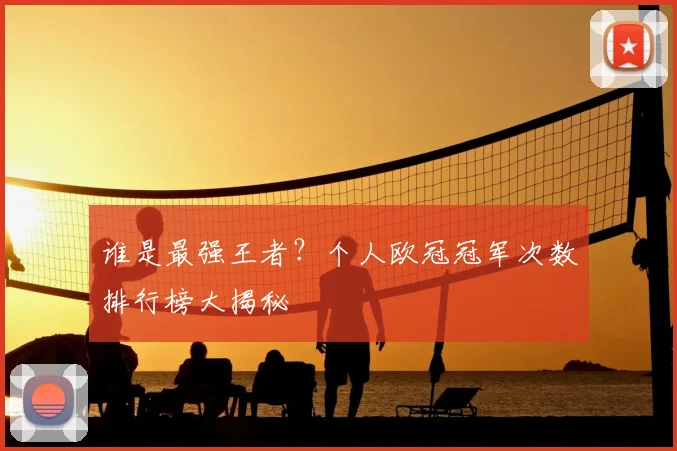谁是最强王者？个人欧冠冠军次数排行榜大揭秘
