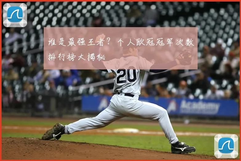 谁是最强王者？个人欧冠冠军次数排行榜大揭秘