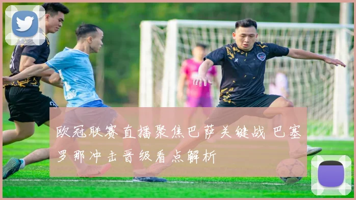 欧冠联赛直播聚焦巴萨关键战 巴塞罗那冲击晋级看点解析