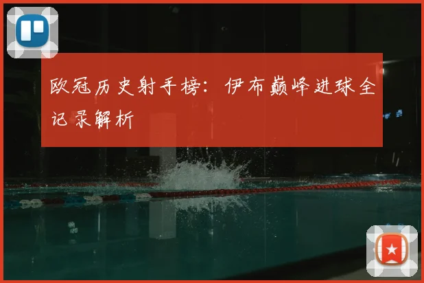 欧冠历史射手榜：伊布巅峰进球全记录解析