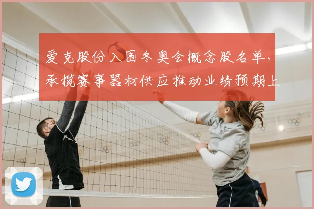 爱克股份入围冬奥会概念股名单，承揽赛事器材供应推动业绩预期上修