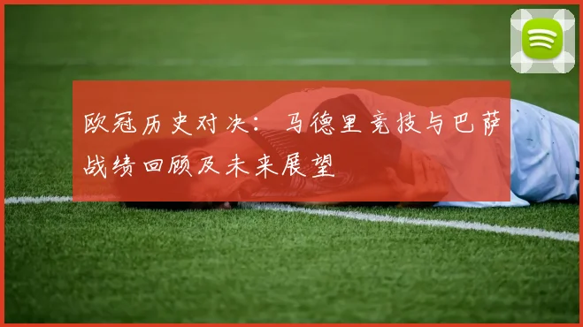 欧冠历史对决：马德里竞技与巴萨战绩回顾及未来展望