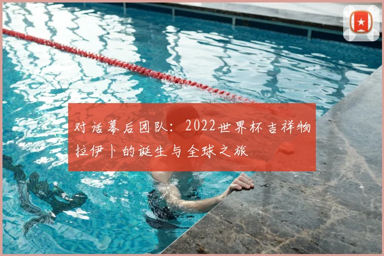 对话幕后团队：2022世界杯吉祥物拉伊卜的诞生与全球之旅