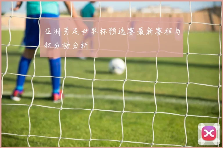 亚洲男足世界杯预选赛最新赛程与积分榜分析
