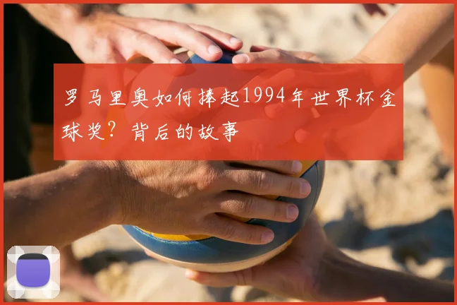 罗马里奥如何捧起1994年世界杯金球奖?背后的故事