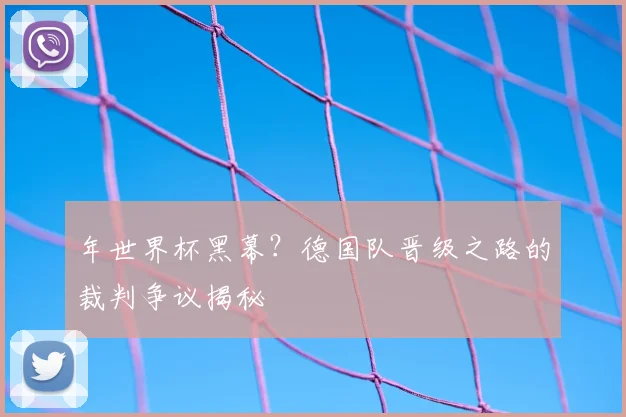 年世界杯黑幕?德国队晋级之路的裁判争议揭秘
