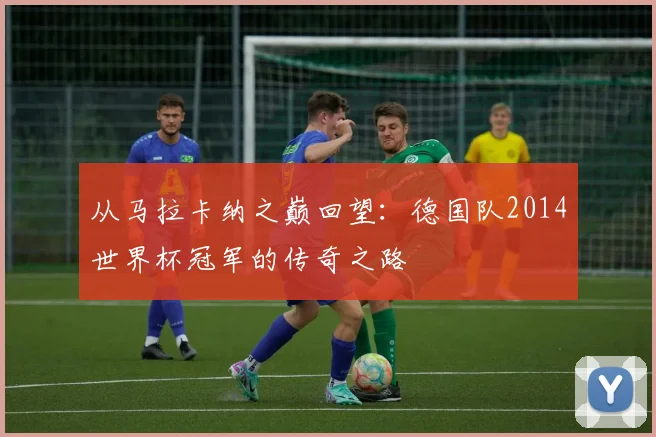 从马拉卡纳之巅回望:德国队2014世界杯冠军的传奇之路