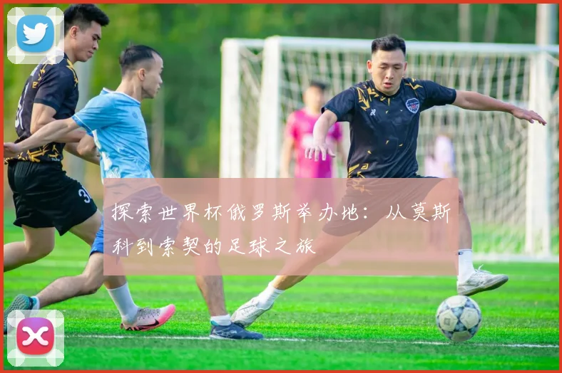 探索世界杯俄罗斯举办地：从莫斯科到索契的足球之旅