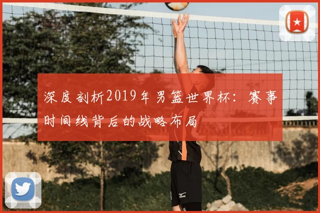 深度剖析2019年男篮世界杯：赛事时间线背后的战略布局