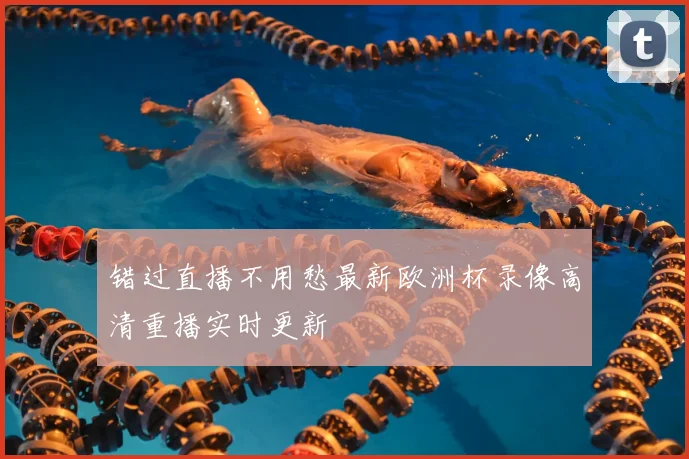 错过直播不用愁最新欧洲杯录像高清重播实时更新