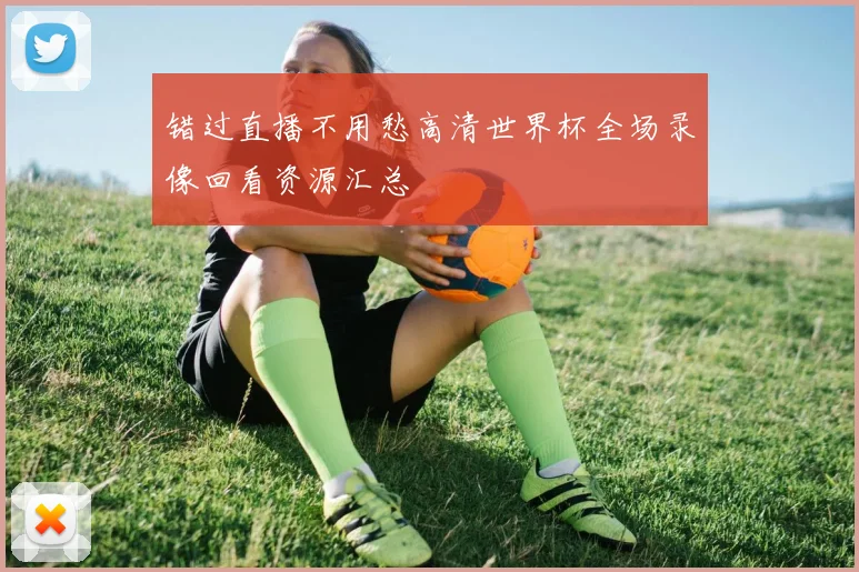 错过直播不用愁高清世界杯全场录像回看资源汇总