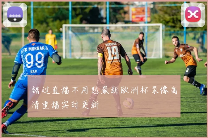 错过直播不用愁最新欧洲杯录像高清重播实时更新