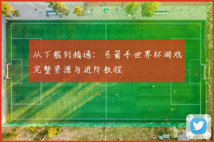 从下载到精通：弓箭手世界杯游戏完整资源与进阶教程