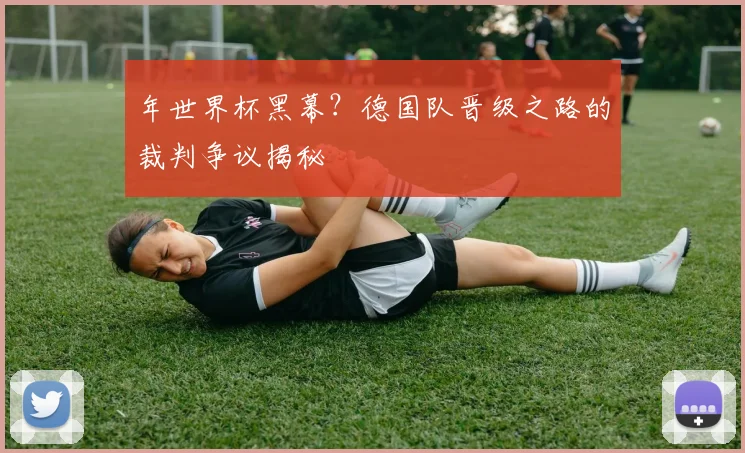 年世界杯黑幕?德国队晋级之路的裁判争议揭秘
