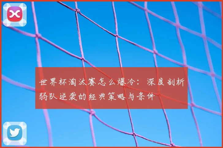 世界杯淘汰赛怎么爆冷:深度剖析弱队逆袭的经典策略与条件