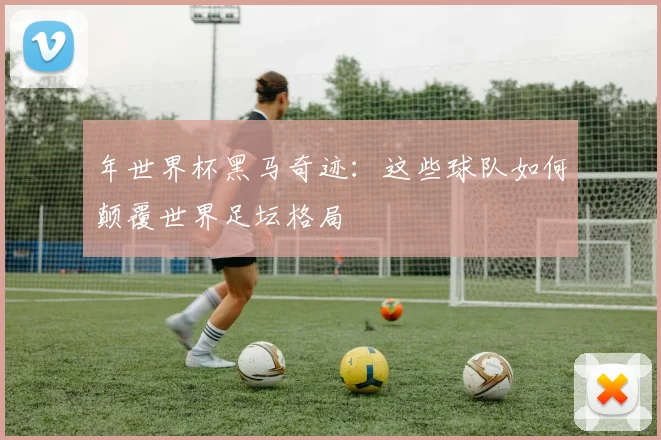 年世界杯黑马奇迹：这些球队如何颠覆世界足坛格局