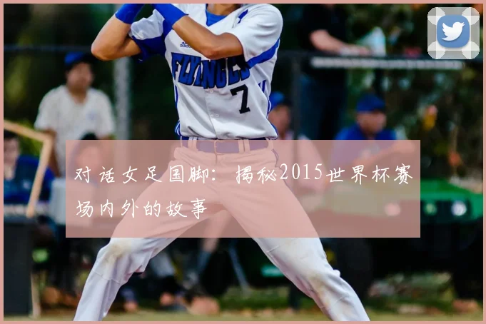 对话女足国脚：揭秘2015世界杯赛场内外的故事