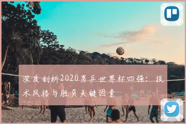 深度剖析2020男乒世界杯四强：技术风格与胜负关键因素