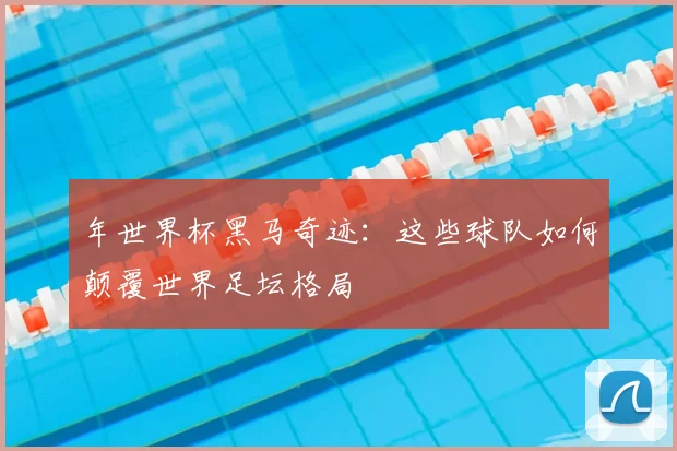 年世界杯黑马奇迹：这些球队如何颠覆世界足坛格局
