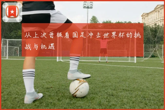 从上次晋级看国足冲击世界杯的挑战与机遇