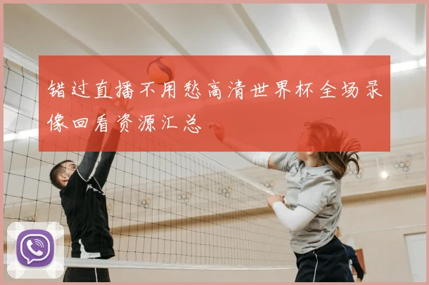 错过直播不用愁高清世界杯全场录像回看资源汇总