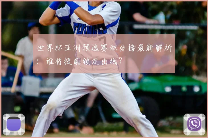 世界杯亚洲预选赛积分榜最新解析:谁将提前锁定出线?