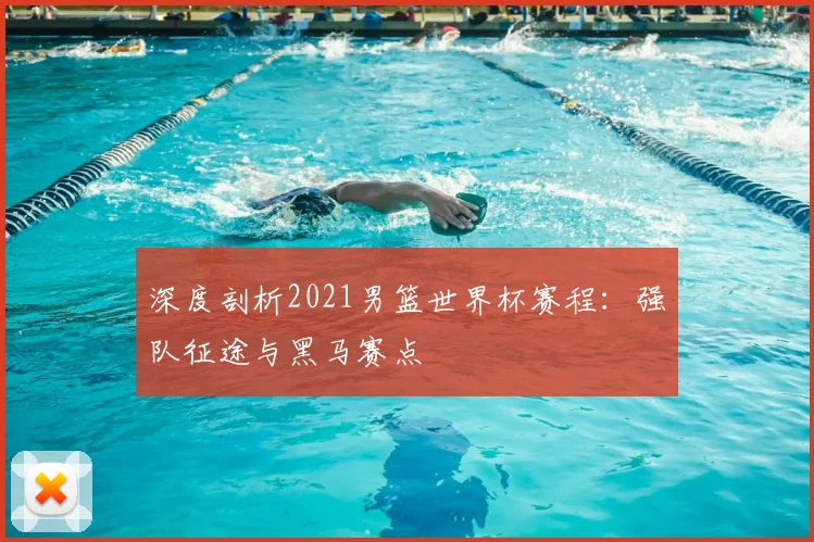 深度剖析2021男篮世界杯赛程：强队征途与黑马赛点