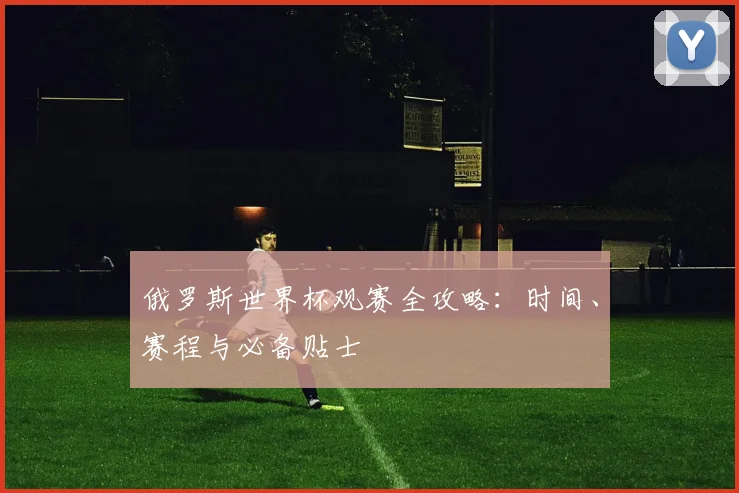 俄罗斯世界杯观赛全攻略:时间、赛程与必备贴士