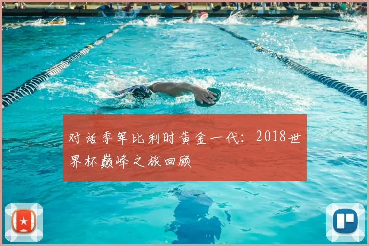 对话季军比利时黄金一代：2018世界杯巅峰之旅回顾