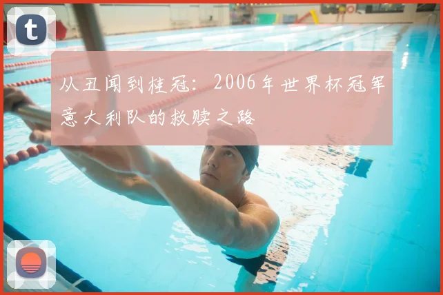 从丑闻到桂冠：2006年世界杯冠军意大利队的救赎之路
