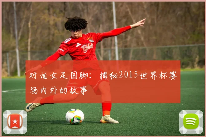 对话女足国脚：揭秘2015世界杯赛场内外的故事