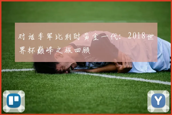 对话季军比利时黄金一代：2018世界杯巅峰之旅回顾